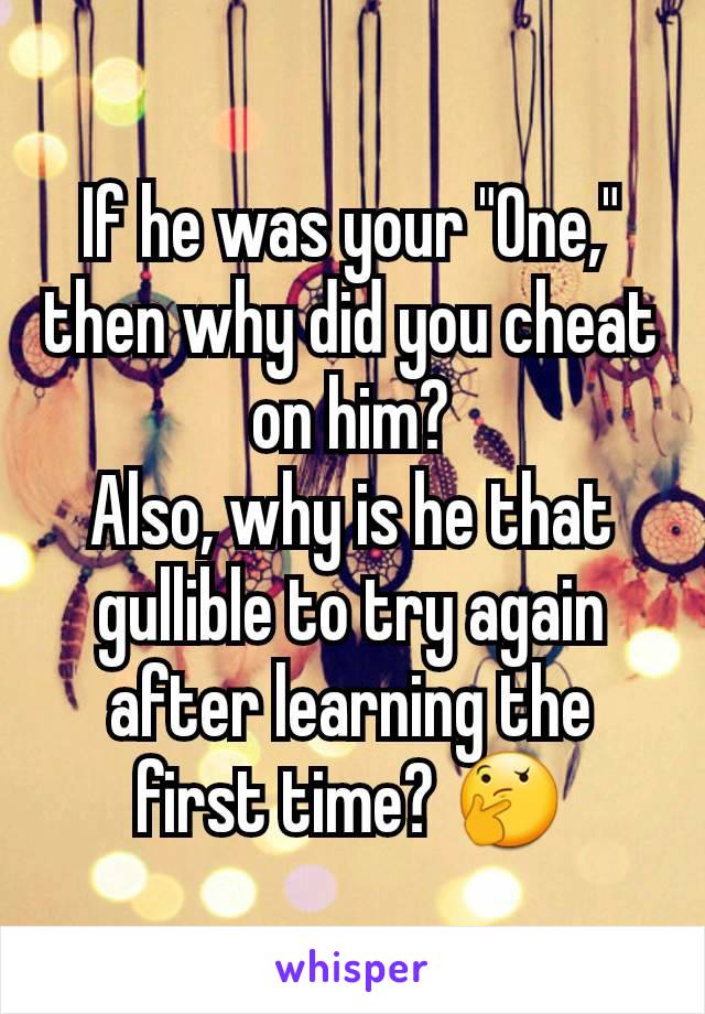 If he was your "One," then why did you cheat on him?
Also, why is he that gullible to try again after learning the first time? 🤔