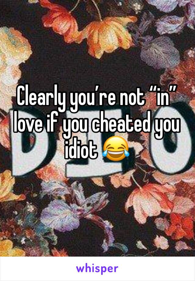 Clearly you’re not “in” love if you cheated you idiot 😂 