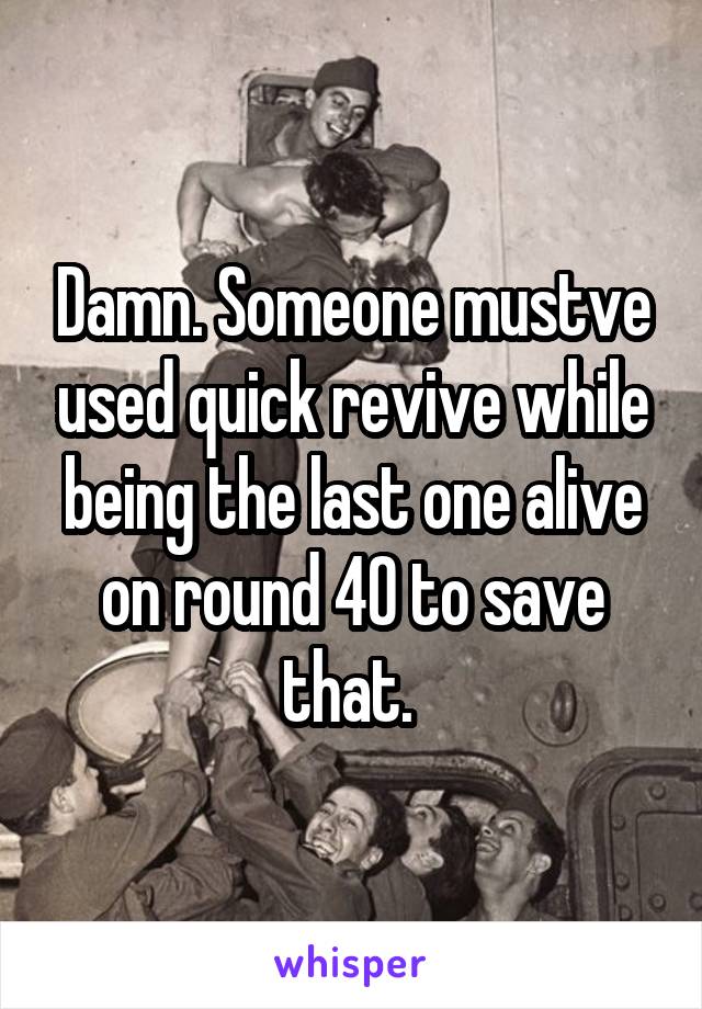 Damn. Someone mustve used quick revive while being the last one alive on round 40 to save that. 