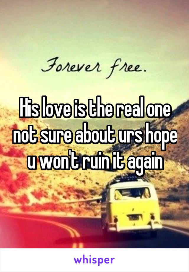 His love is the real one not sure about urs hope u won't ruin it again