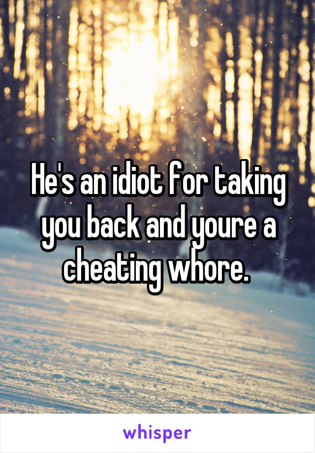 He's an idiot for taking you back and youre a cheating whore. 