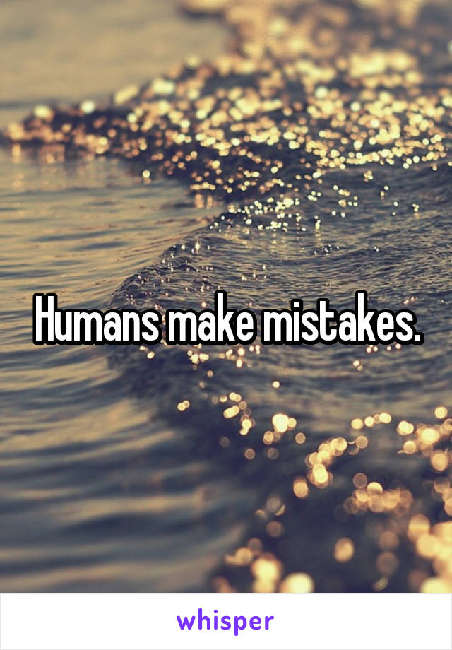 Humans make mistakes.