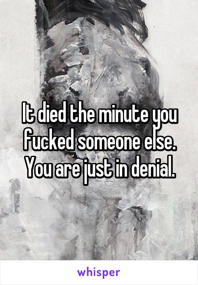 It died the minute you fucked someone else. You are just in denial.