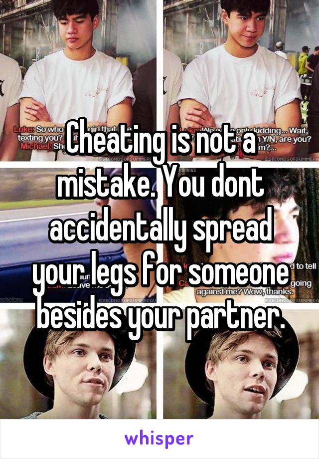 Cheating is not a mistake. You dont accidentally spread your legs for someone besides your partner.