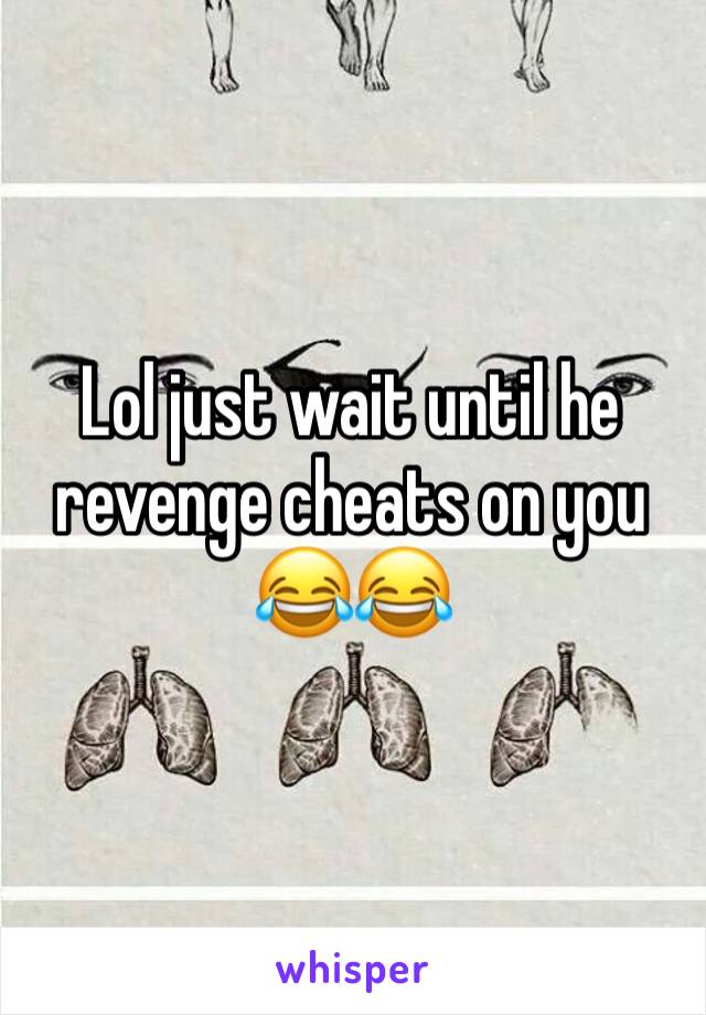 Lol just wait until he revenge cheats on you 😂😂