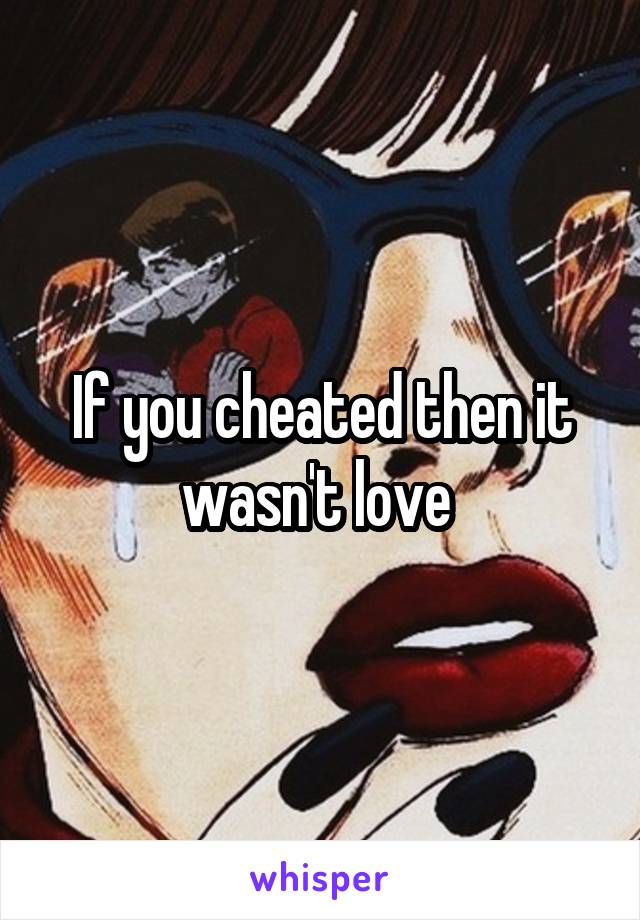 If you cheated then it wasn't love 