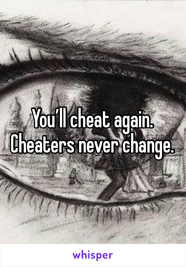 You’ll cheat again. Cheaters never change. 