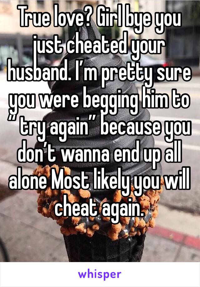 True love? Girl bye you just cheated your husband. I’m pretty sure you were begging him to “ try again” because you don’t wanna end up all alone Most likely you will cheat again.