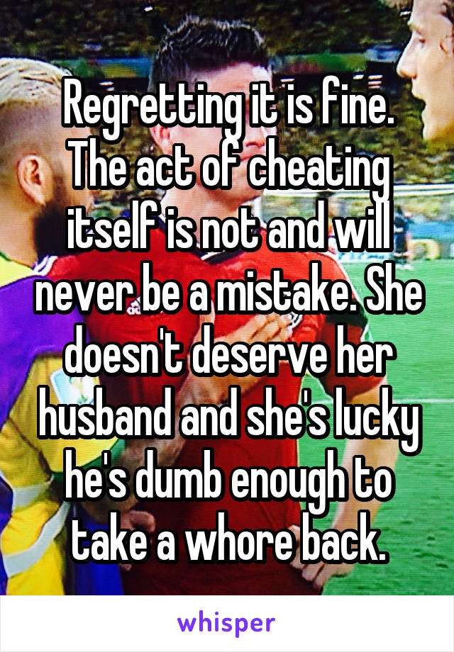 Regretting it is fine. The act of cheating itself is not and will never be a mistake. She doesn't deserve her husband and she's lucky he's dumb enough to take a whore back.