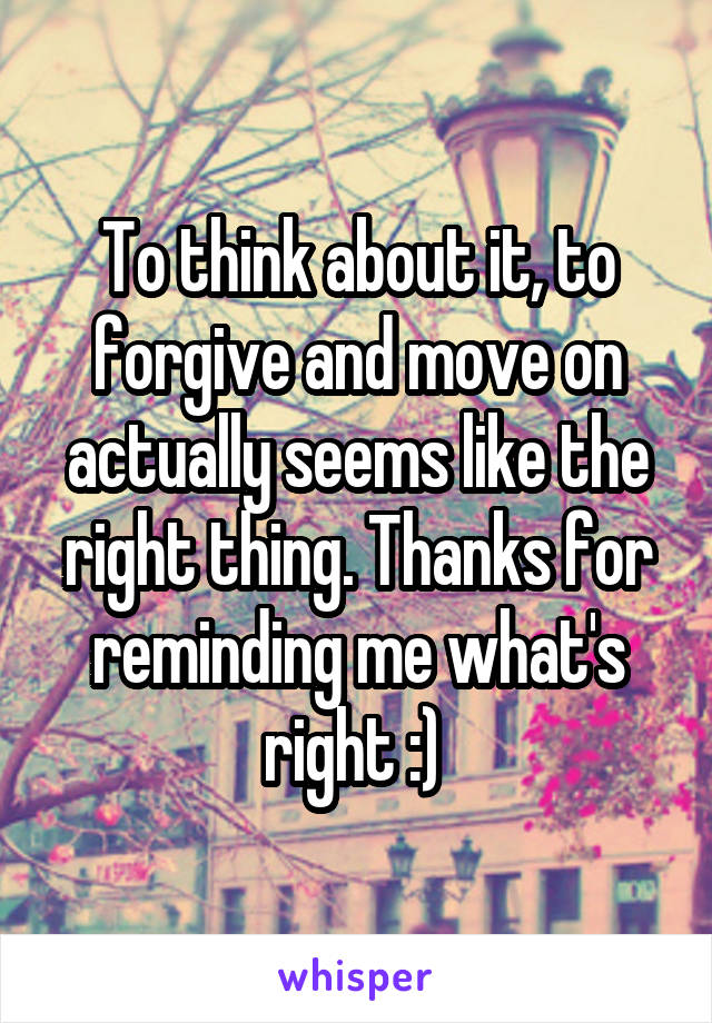 To think about it, to forgive and move on actually seems like the right thing. Thanks for reminding me what's right :) 