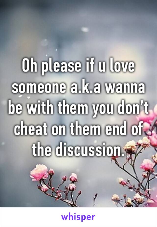 Oh please if u love someone a.k.a wanna be with them you don’t cheat on them end of the discussion.