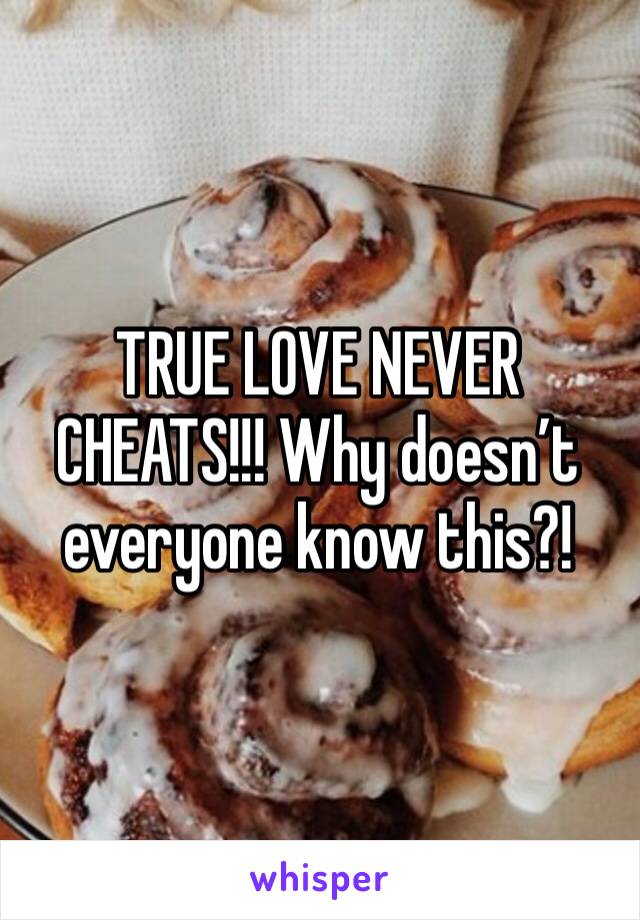 TRUE LOVE NEVER CHEATS!!! Why doesn’t everyone know this?!