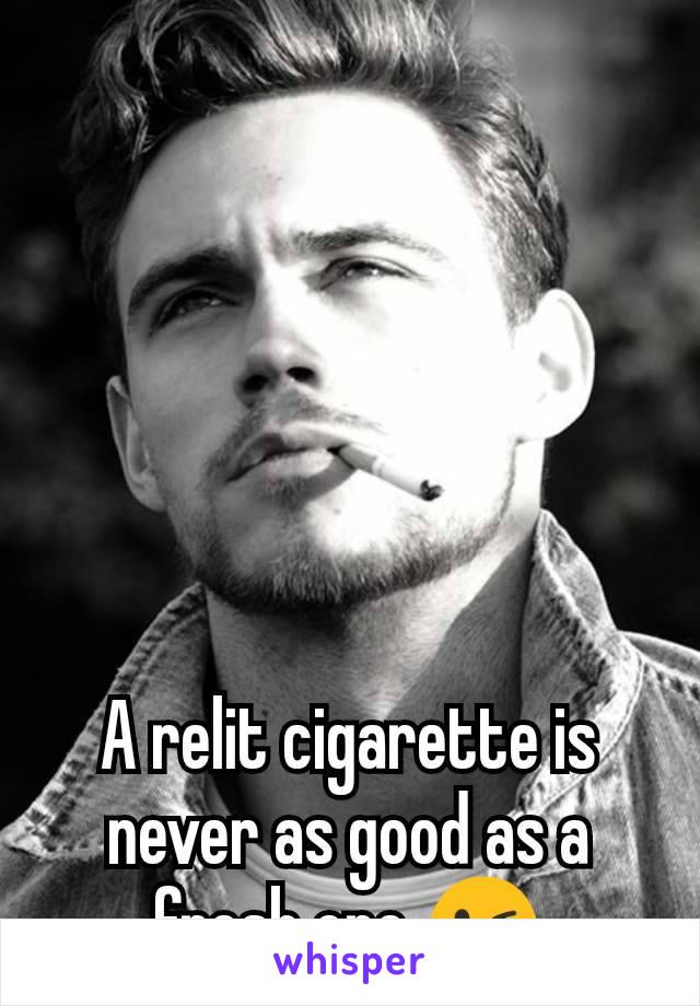 A relit cigarette is never as good as a fresh one 😉