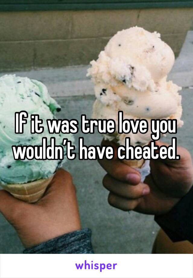 If it was true love you wouldn’t have cheated.