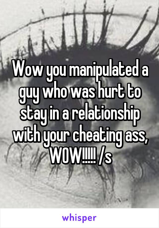 Wow you manipulated a guy who was hurt to stay in a relationship with your cheating ass, WOW!!!!! /s