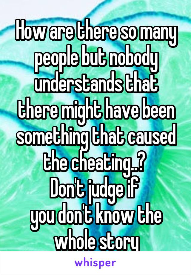 How are there so many people but nobody understands that there might have been something that caused the cheating..? 
Don't judge if 
you don't know the whole story