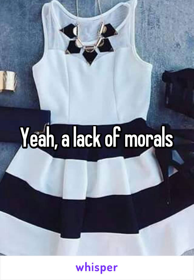 Yeah, a lack of morals 