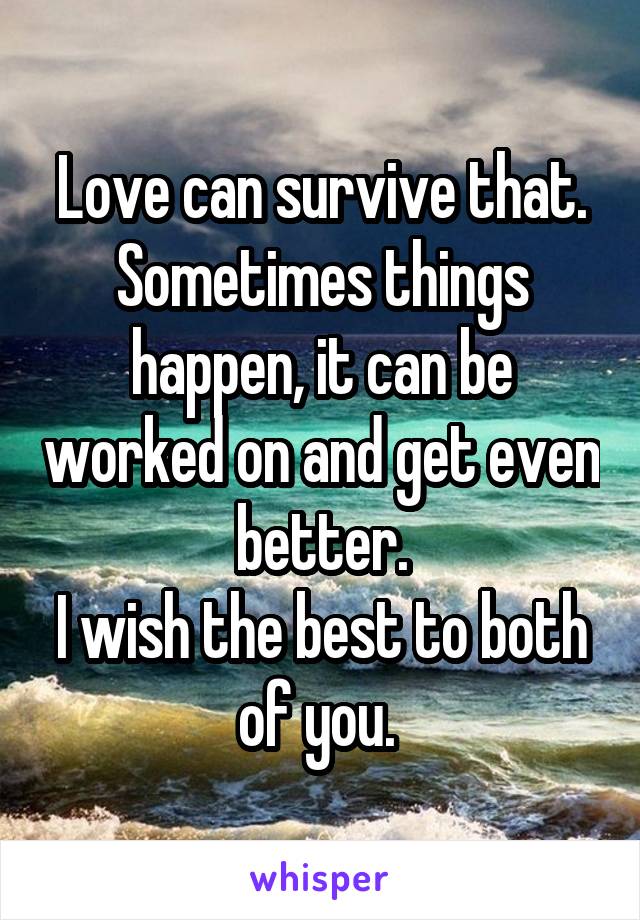 Love can survive that. Sometimes things happen, it can be worked on and get even better.
I wish the best to both of you. 