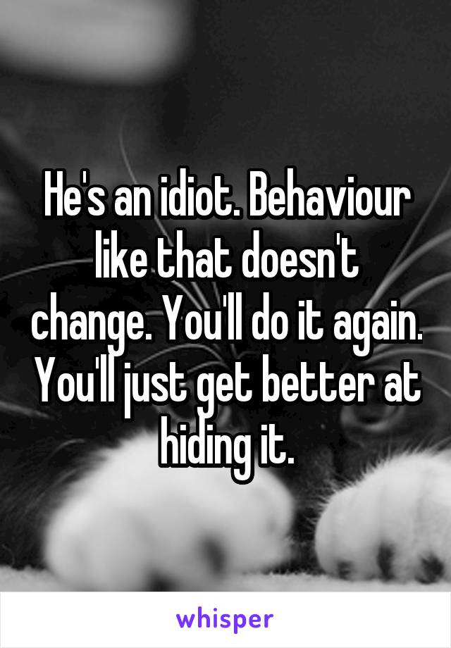 He's an idiot. Behaviour like that doesn't change. You'll do it again. You'll just get better at hiding it.