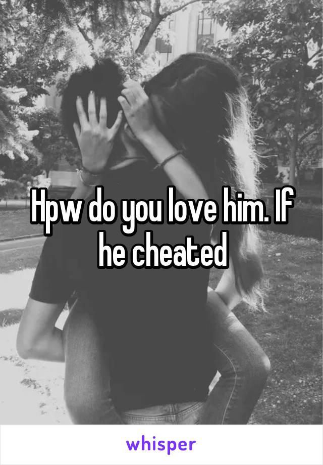 Hpw do you love him. If he cheated