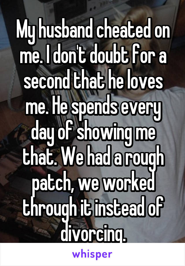 My husband cheated on me. I don't doubt for a second that he loves me. He spends every day of showing me that. We had a rough patch, we worked through it instead of divorcing.