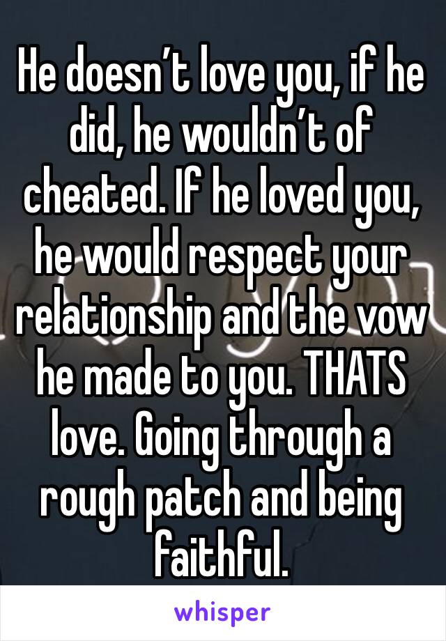 He doesn’t love you, if he did, he wouldn’t of cheated. If he loved you, he would respect your relationship and the vow he made to you. THATS love. Going through a rough patch and being faithful. 