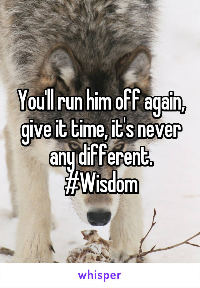 You'll run him off again, give it time, it's never any different.
#Wisdom