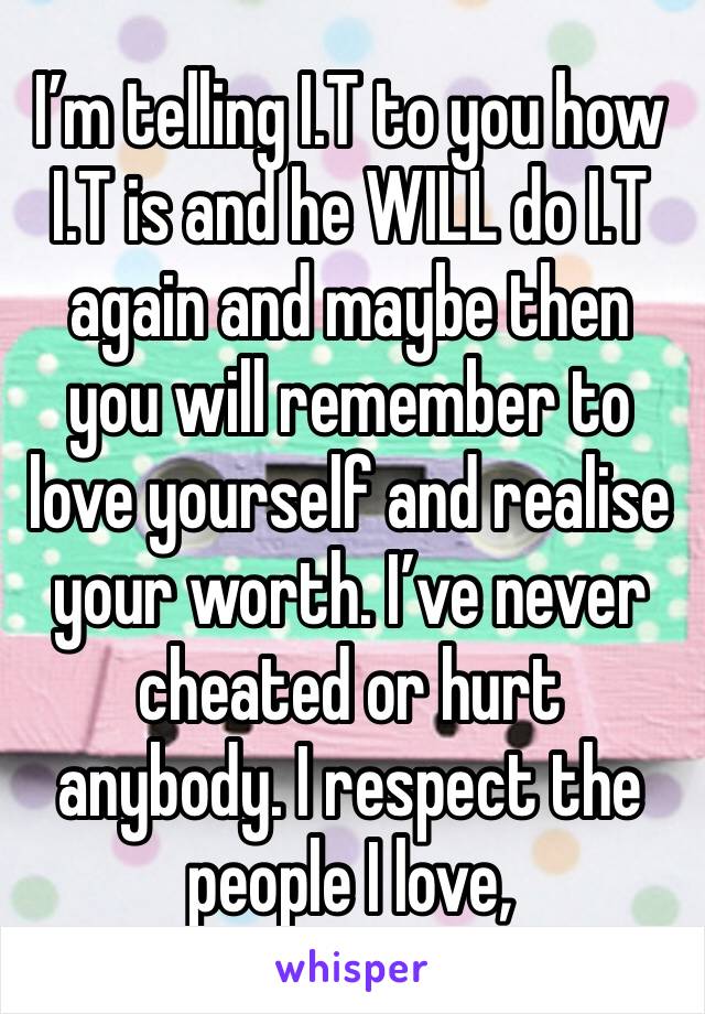 I’m telling I.T to you how I.T is and he WILL do I.T again and maybe then you will remember to love yourself and realise your worth. I’ve never cheated or hurt anybody. I respect the people I love, 