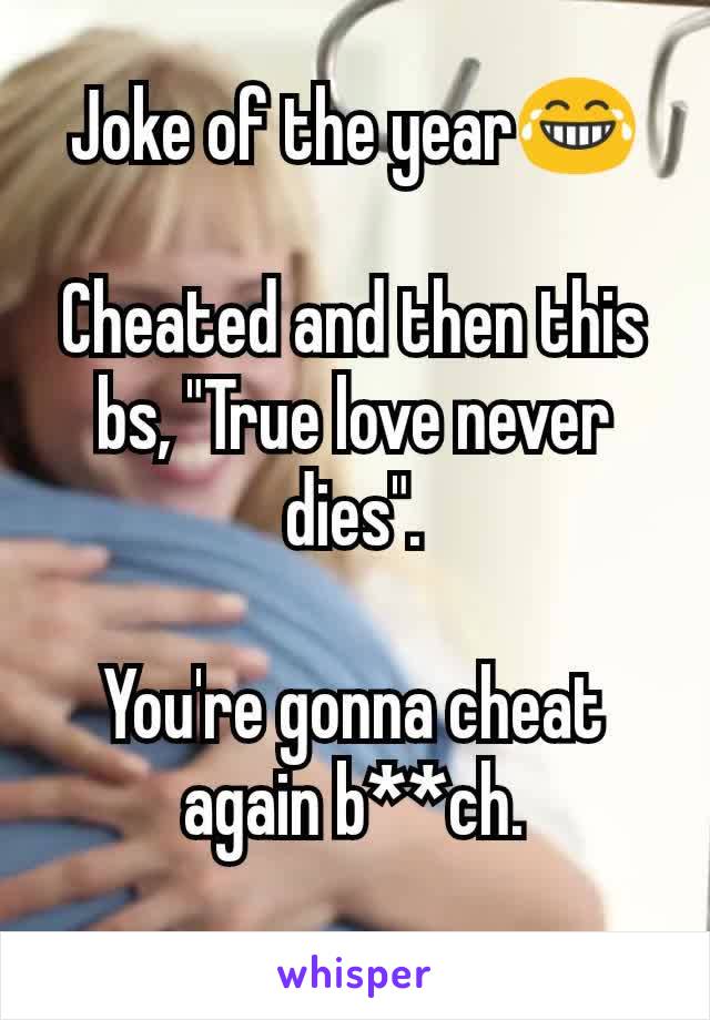 Joke of the year😂

Cheated and then this bs, "True love never dies".

You're gonna cheat again b**ch.
