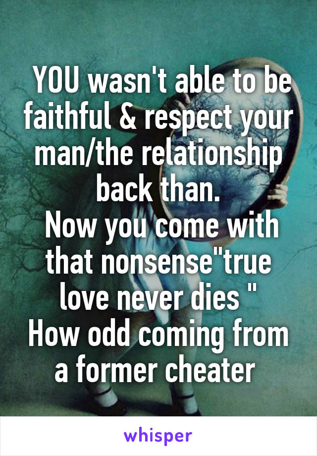  YOU wasn't able to be faithful & respect your man/the relationship back than.
 Now you come with that nonsense"true love never dies "
How odd coming from a former cheater 