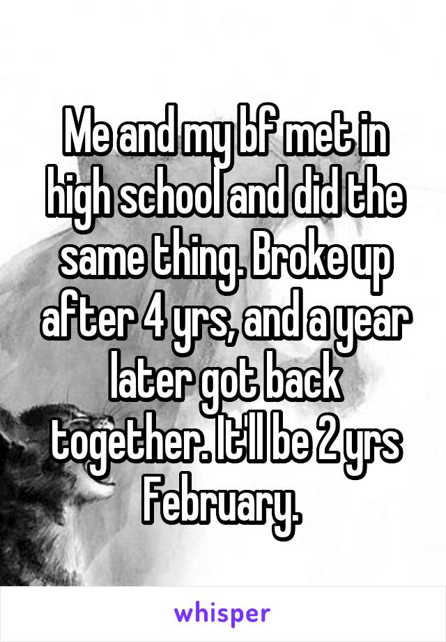 Me and my bf met in high school and did the same thing. Broke up after 4 yrs, and a year later got back together. It'll be 2 yrs February. 