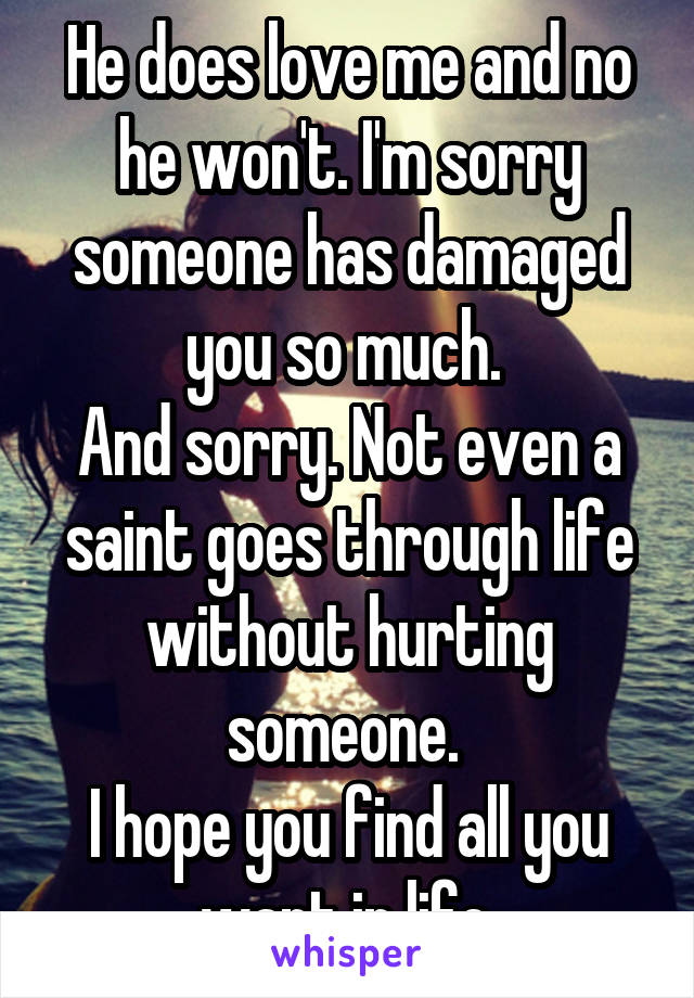 He does love me and no he won't. I'm sorry someone has damaged you so much. 
And sorry. Not even a saint goes through life without hurting someone. 
I hope you find all you want in life.