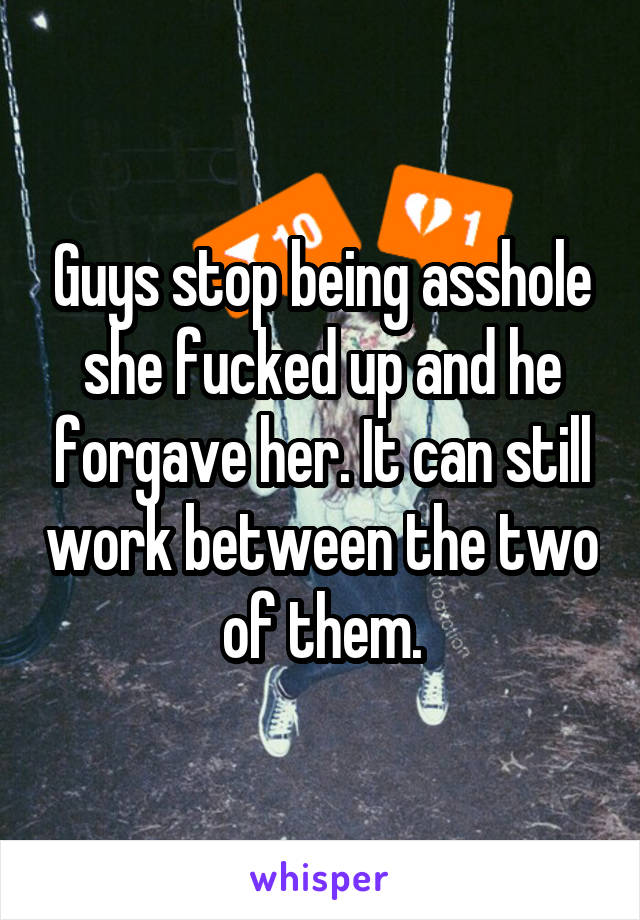 Guys stop being asshole she fucked up and he forgave her. It can still work between the two of them.