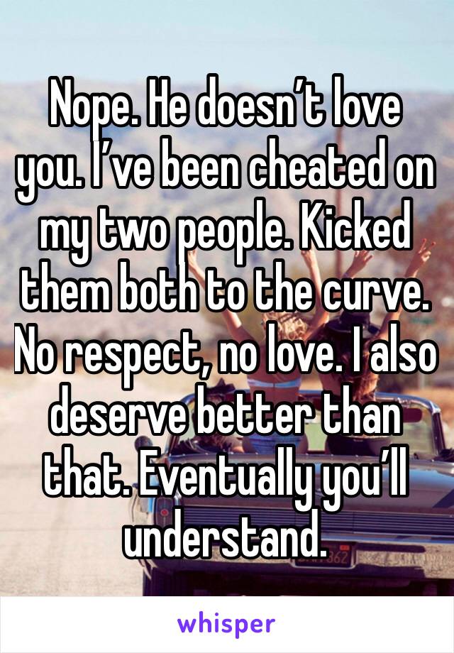 Nope. He doesn’t love you. I’ve been cheated on my two people. Kicked them both to the curve. No respect, no love. I also deserve better than that. Eventually you’ll understand. 