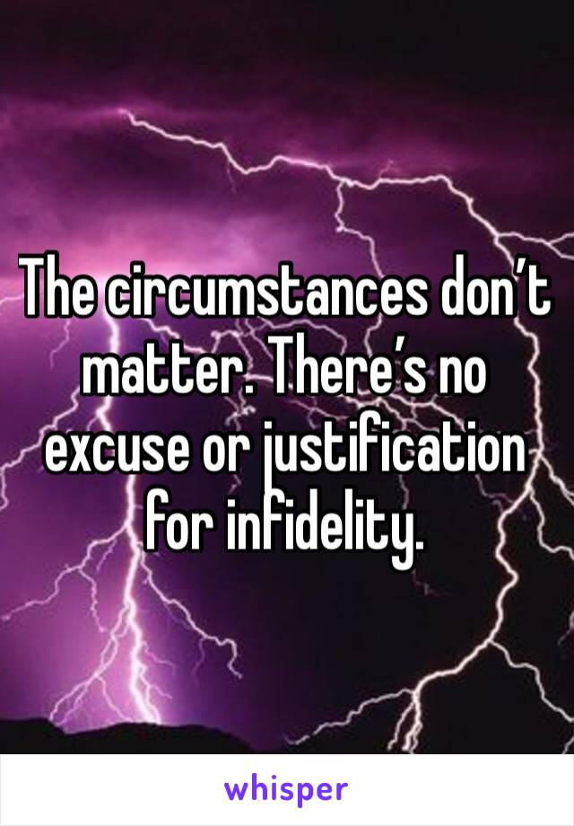 The circumstances don’t matter. There’s no excuse or justification for infidelity. 