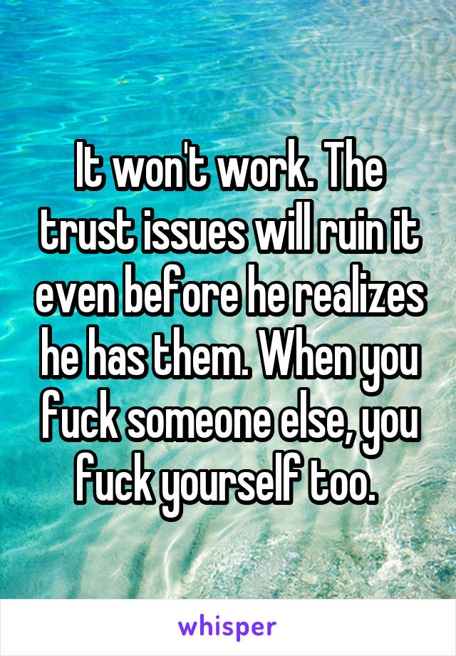 It won't work. The trust issues will ruin it even before he realizes he has them. When you fuck someone else, you fuck yourself too. 