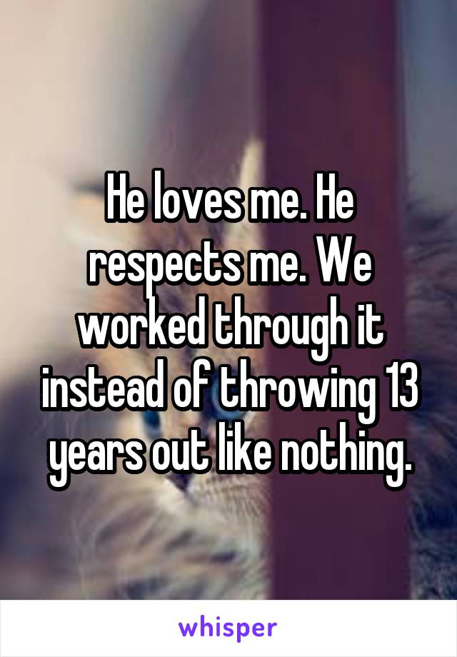 He loves me. He respects me. We worked through it instead of throwing 13 years out like nothing.