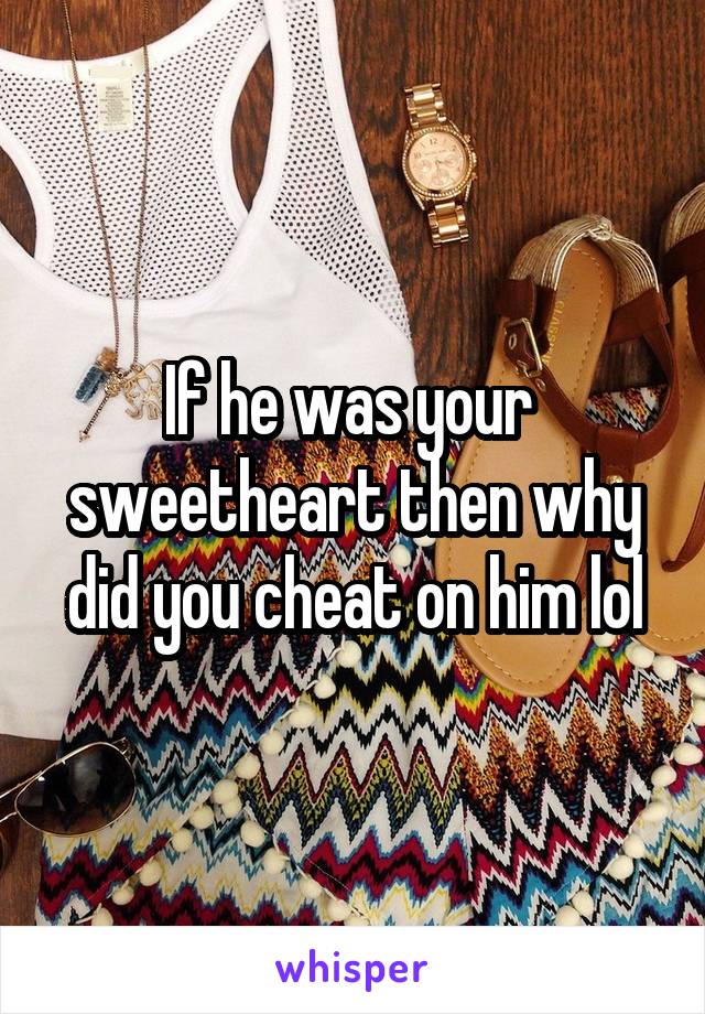 If he was your  sweetheart then why did you cheat on him lol