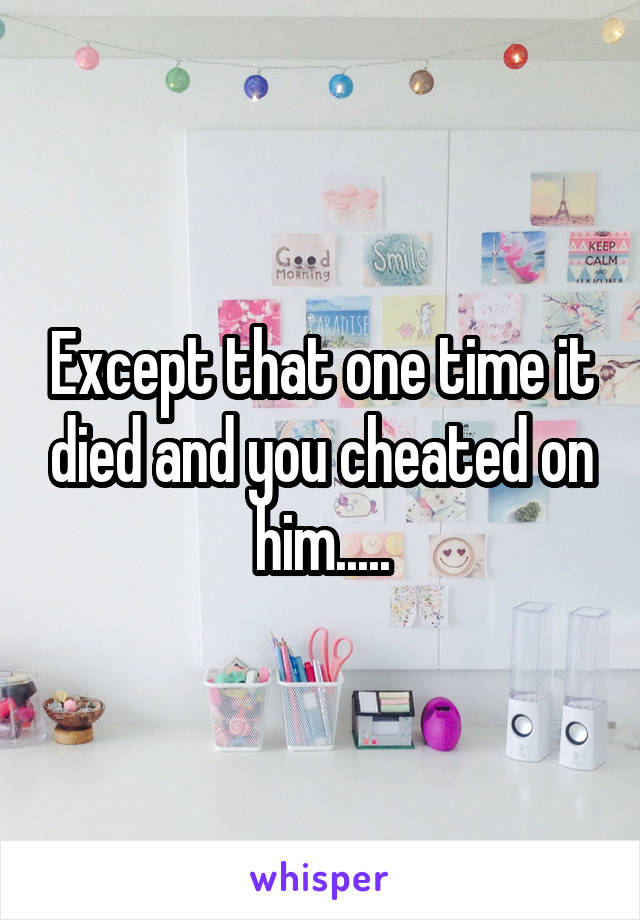 Except that one time it died and you cheated on him.....