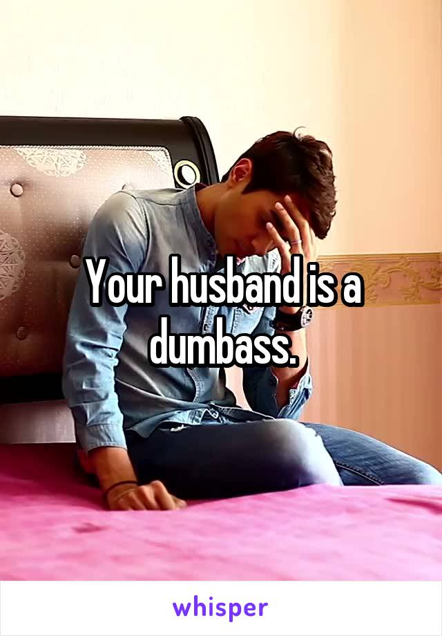 Your husband is a dumbass.