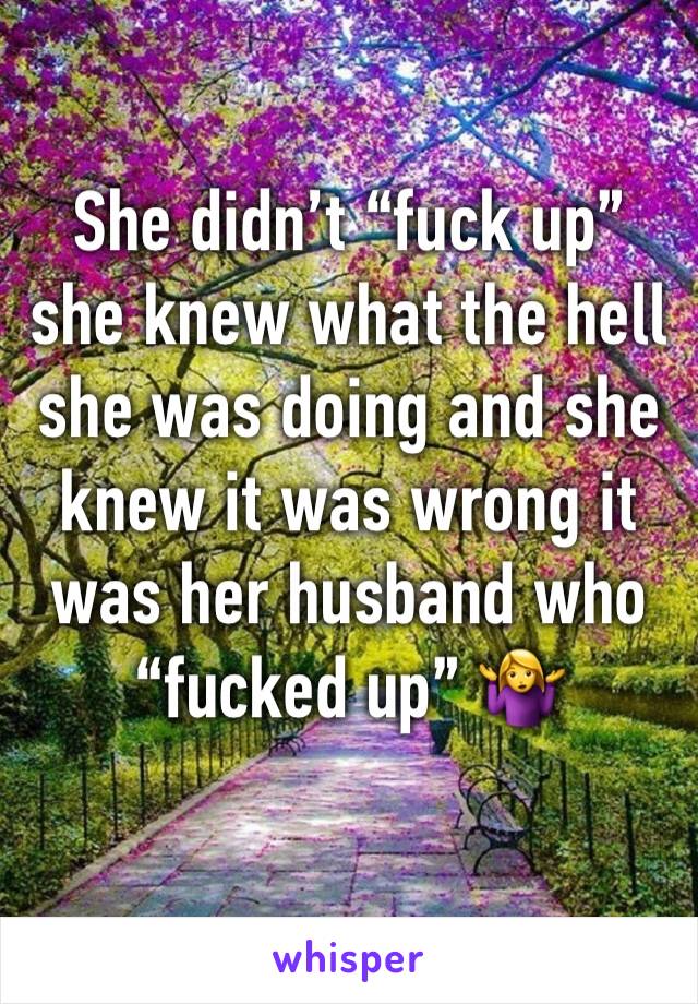 She didn’t “fuck up” she knew what the hell she was doing and she knew it was wrong it was her husband who “fucked up” 🤷‍♀️