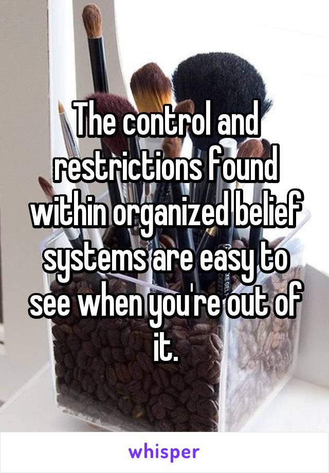 The control and restrictions found within organized belief systems are easy to see when you're out of it.