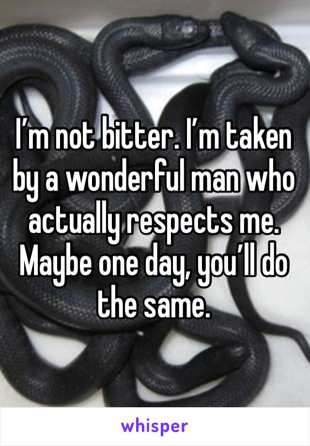 I’m not bitter. I’m taken by a wonderful man who actually respects me. Maybe one day, you’ll do the same. 