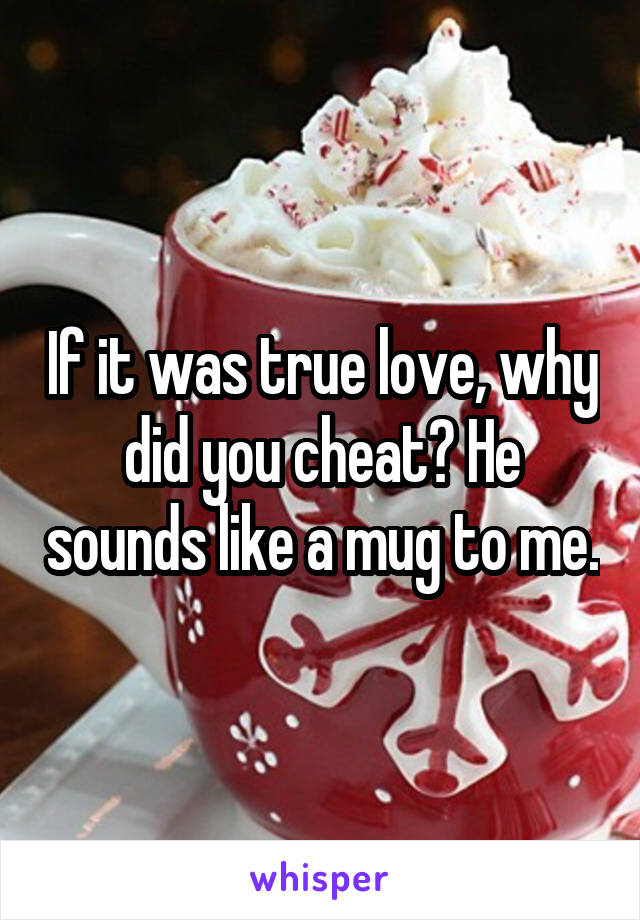 If it was true love, why did you cheat? He sounds like a mug to me.