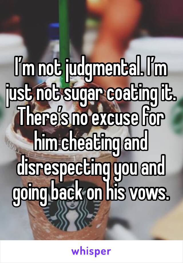 I’m not judgmental. I’m just not sugar coating it. There’s no excuse for him cheating and disrespecting you and going back on his vows. 