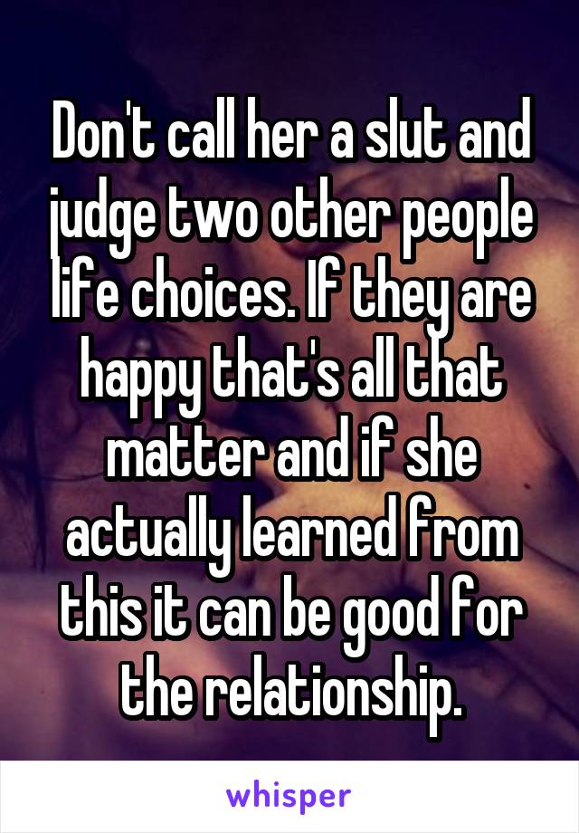 Don't call her a slut and judge two other people life choices. If they are happy that's all that matter and if she actually learned from this it can be good for the relationship.