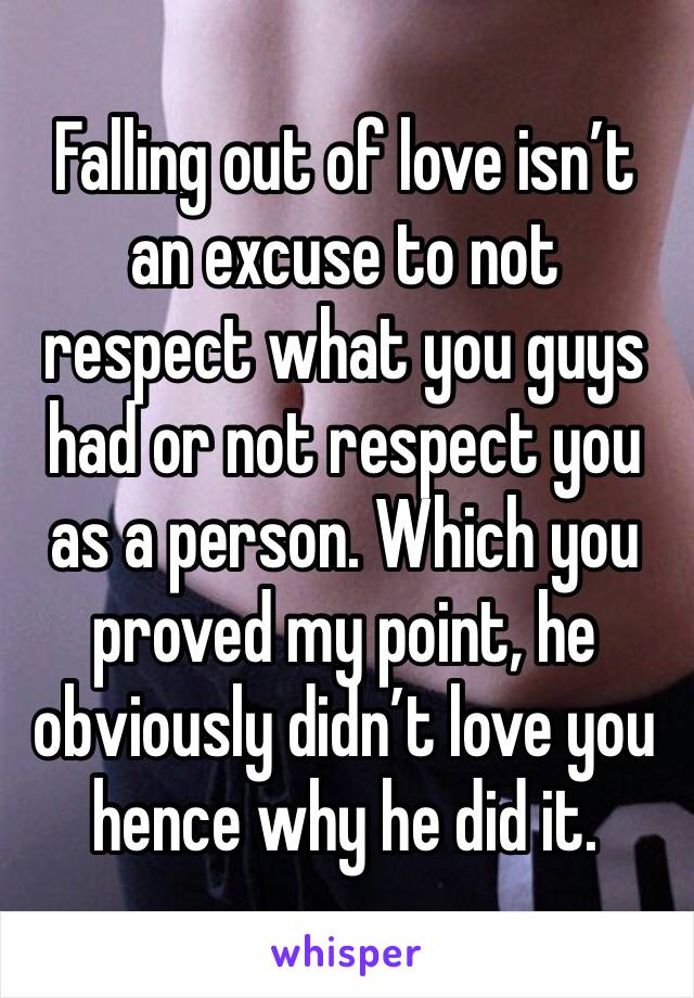 Falling out of love isn’t an excuse to not respect what you guys had or not respect you as a person. Which you proved my point, he obviously didn’t love you hence why he did it. 