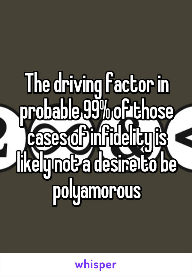 The driving factor in probable 99% of those cases of infidelity is likely not a desire to be polyamorous