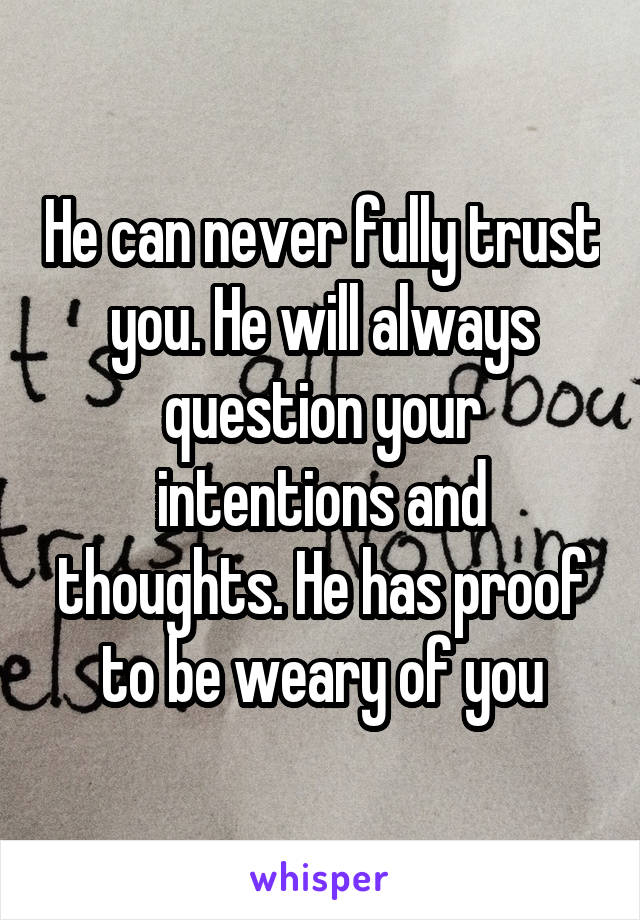 He can never fully trust you. He will always question your intentions and thoughts. He has proof to be weary of you