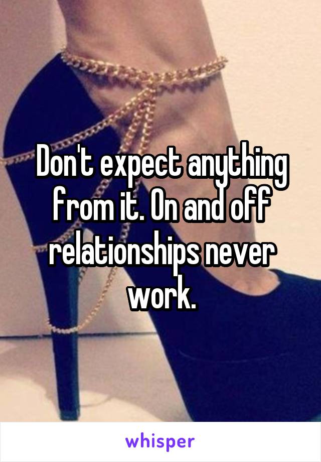 Don't expect anything from it. On and off relationships never work.